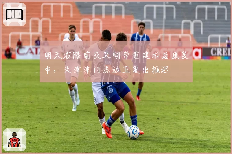 明天右膝前交叉韧带重建术后康复中，天津津门虎边卫复出推迟