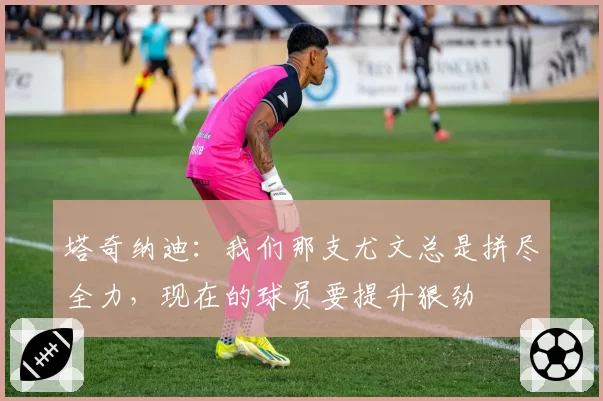 塔奇纳迪:我们那支尤文总是拼尽全力,现在的球员要提升狠劲