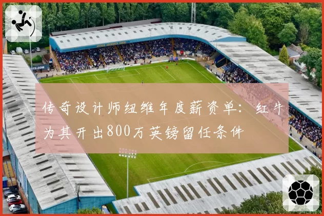 传奇设计师纽维年度薪资单：红牛为其开出800万英镑留任条件