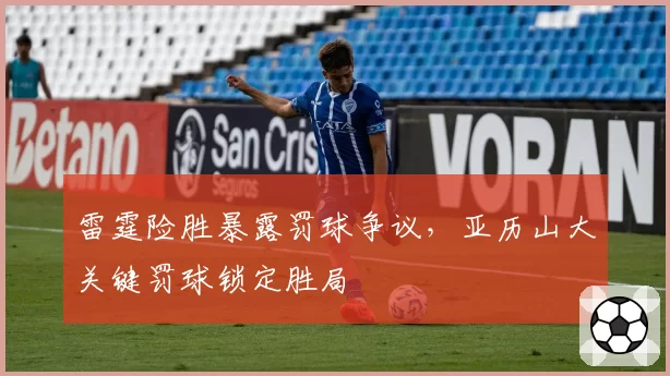 雷霆险胜暴露罚球争议，亚历山大关键罚球锁定胜局