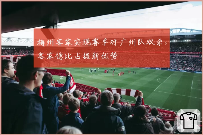 梅州客家实现赛季对广州队双杀,客家德比占据新优势