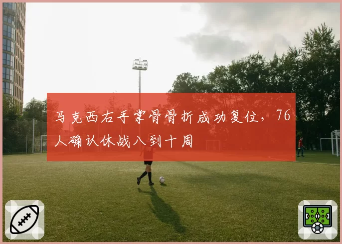 马克西右手掌骨骨折成功复位，76人确认休战八到十周