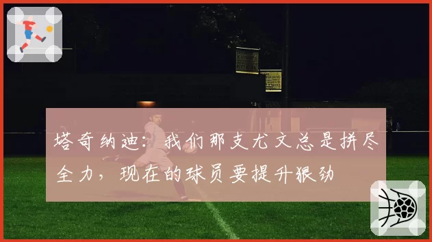 塔奇纳迪:我们那支尤文总是拼尽全力,现在的球员要提升狠劲