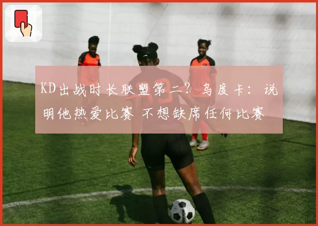 KD出战时长联盟第二？乌度卡：说明他热爱比赛 不想缺席任何比赛