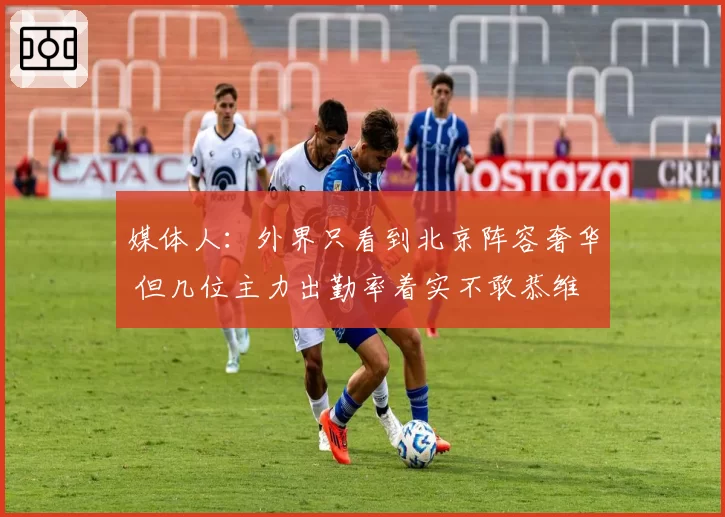 媒体人：外界只看到北京阵容奢华 但几位主力出勤率着实不敢恭维