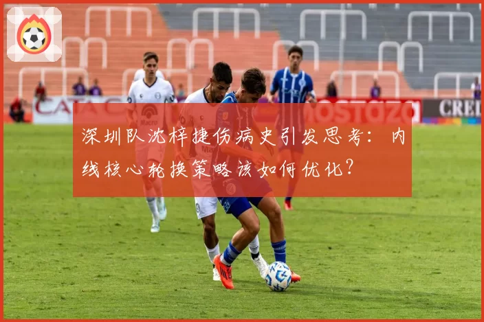 深圳队沈梓捷伤病史引发思考：内线核心轮换策略该如何优化？
