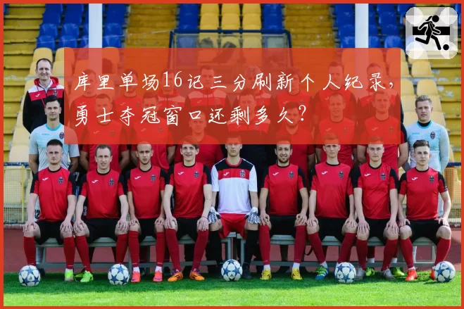 库里单场16记三分刷新个人纪录，勇士夺冠窗口还剩多久？