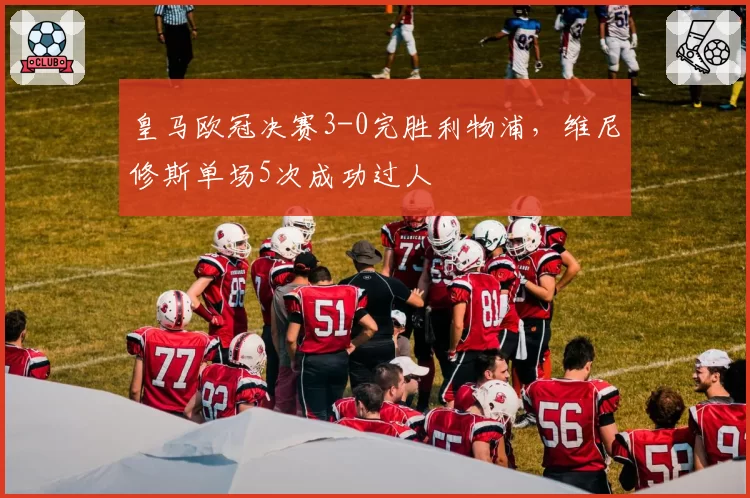 皇马欧冠决赛3-0完胜利物浦，维尼修斯单场5次成功过人