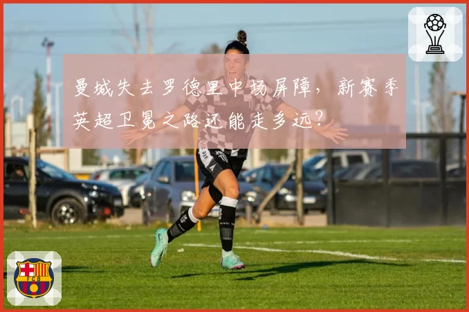 曼城失去罗德里中场屏障，新赛季英超卫冕之路还能走多远？