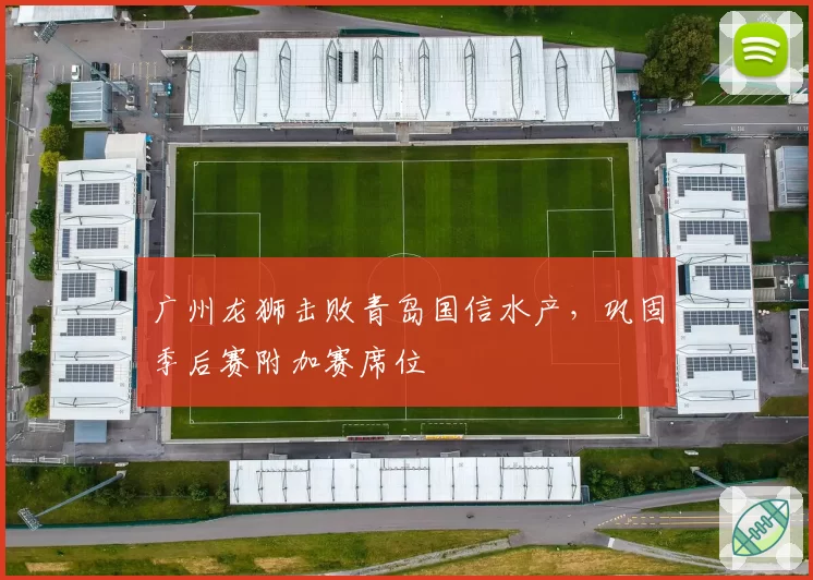 广州龙狮击败青岛国信水产,巩固季后赛附加赛席位