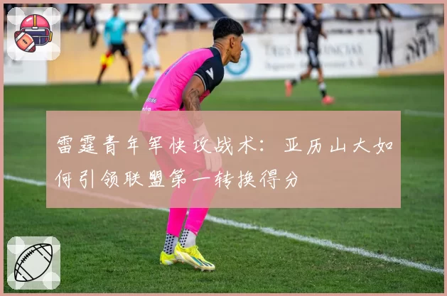 雷霆青年军快攻战术:亚历山大如何引领联盟第一转换得分