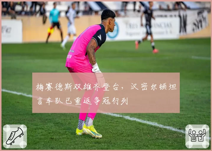 梅赛德斯双雄齐登台,汉密尔顿坦言车队已重返争冠行列